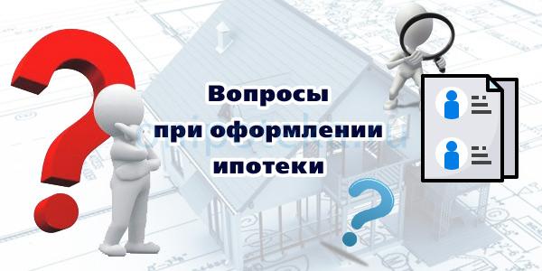 Вопросы при оформлении ипотеки