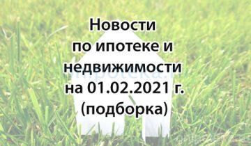 Подборка новостей по ипотеке и недвижимости на 1 февраля 2021 года