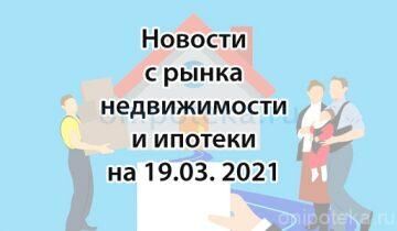 Новости с рынка недвижимости и ипотеки на 19 марта 2021 года