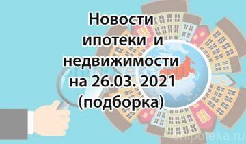 Новости ипотеки и недвижимости на 26 марта 2021 года (подборка)