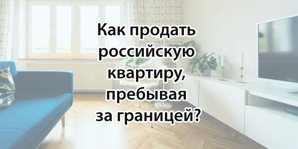 Как продать российскую квартиру, пребывая за границей?